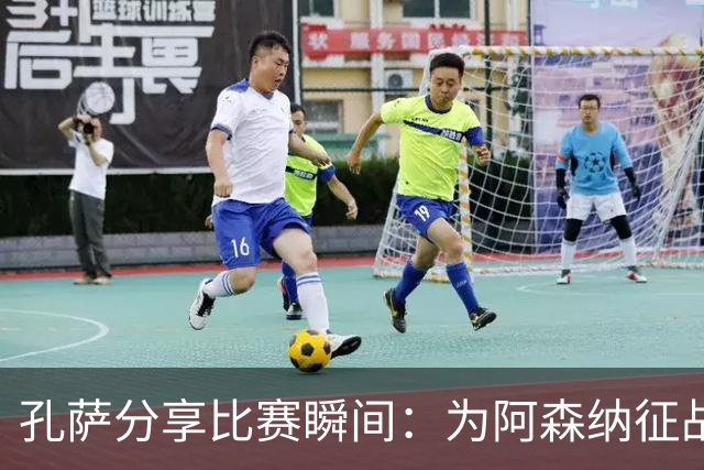 孔萨分享比赛瞬间：为阿森纳征战欧洲感到自豪