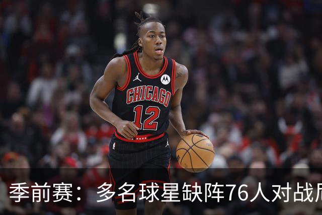 季前赛：多名球星缺阵76人对战尼克斯