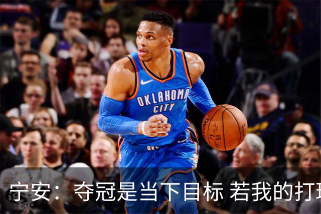 宁安：夺冠是当下目标 若我的打球方式拿不到MVP却能争冠我也乐意