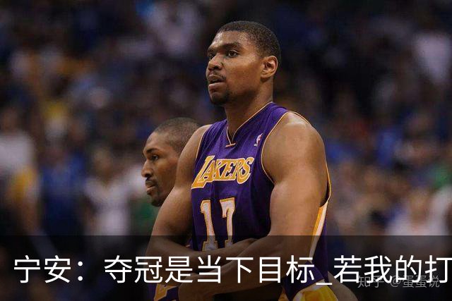 宁安：夺冠是当下目标 若我的打球方式拿不到MVP却能争冠我也乐意