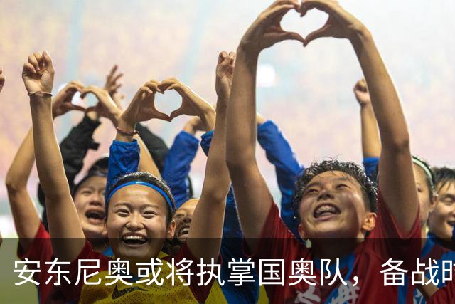 安东尼奥或将执掌国奥队，备战时间紧迫