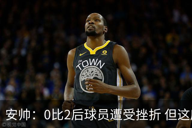 安帅：0比2后球员遭受挫折 但这座球场让你永不放弃