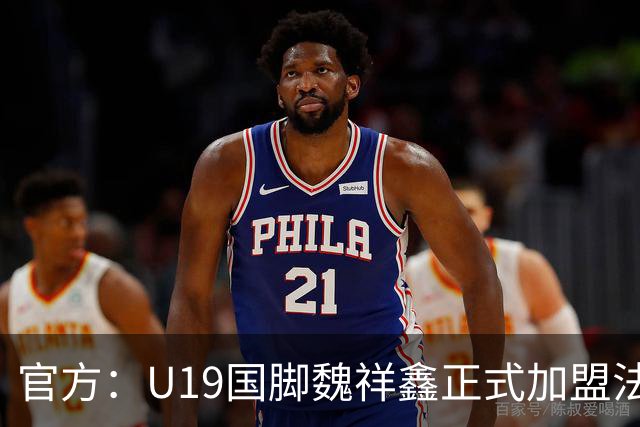 官方：U19国脚魏祥鑫正式加盟法甲欧塞尔 签约5年身披49号