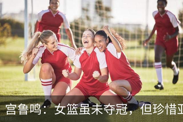 宫鲁鸣：女篮虽未夺冠，但珍惜亚运铜牌成就