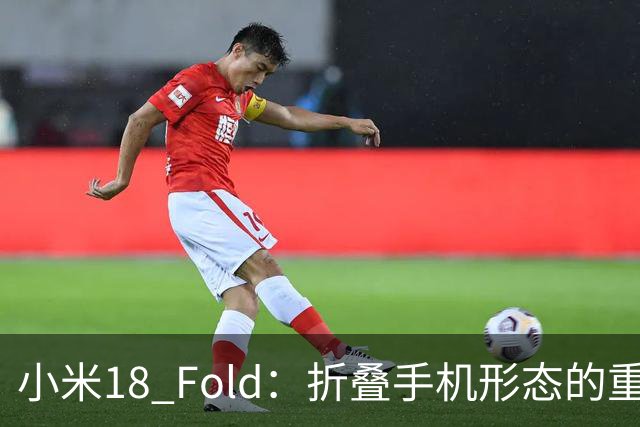 小米18 Fold：折叠手机形态的重大跃进