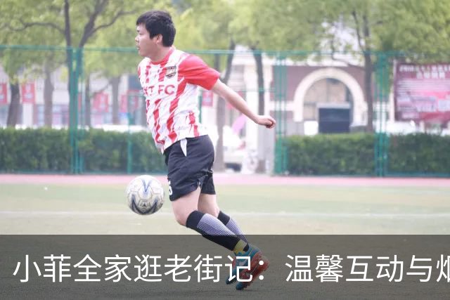 小菲全家逛老街记：温馨互动与烟火气息相伴