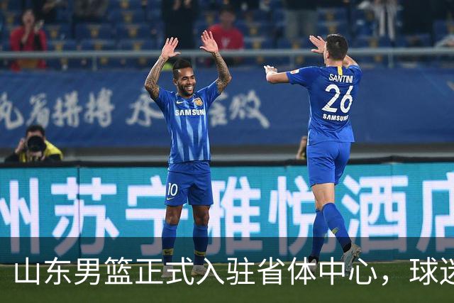 山东男篮正式入驻省体中心，球迷见面会定于10月6日