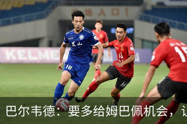 巴尔韦德：要多给姆巴佩机会，让他自在进球