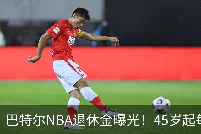 巴特尔NBA退休金曝光！45岁起每月领钱，62岁后数字惊人真羡慕