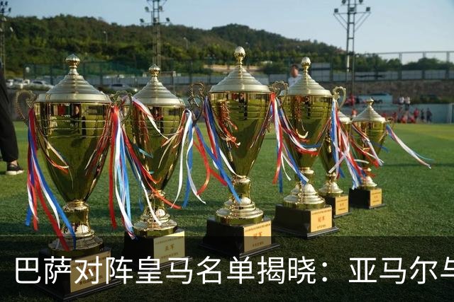 巴萨对阵皇马名单揭晓：亚马尔与拉菲尼亚领衔，孔德和加西亚缺阵