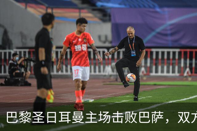 巴黎圣日耳曼主场击败巴萨，双方表现分析