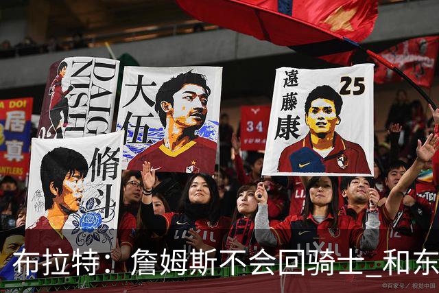 布拉特：詹姆斯不会回骑士 和东里一起留在湖人夺冠的机会更大