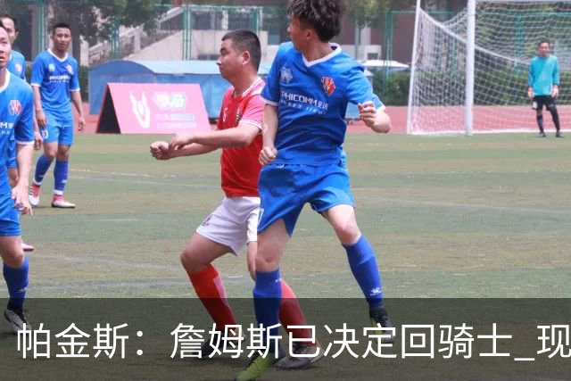 帕金斯：詹姆斯已决定回骑士 现在只是享受被招募&被爱戴的过程