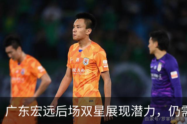 广东宏远后场双星展现潜力，仍需完善团队配合