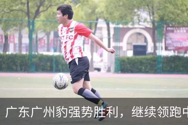 广东广州豹强势胜利，继续领跑中甲积分榜