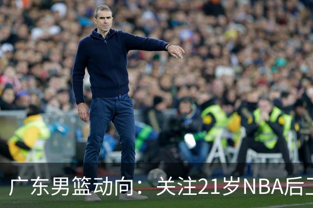 广东男篮动向：关注21岁NBA后卫 伤病隐忧影响季前准备