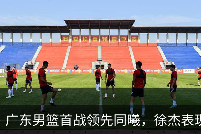 广东男篮首战领先同曦，徐杰表现出色
