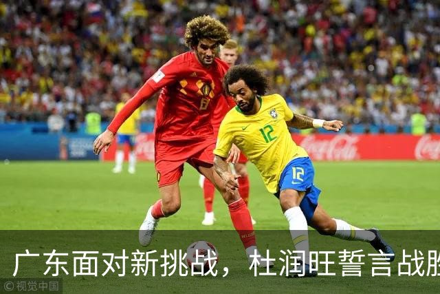 广东面对新挑战，杜润旺誓言战胜旧主，首场比赛吸引关注