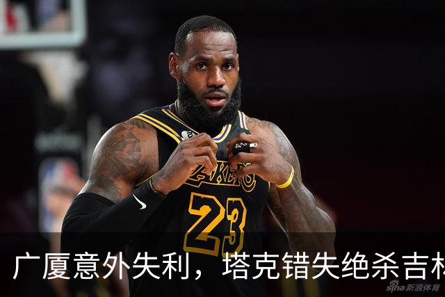 广厦意外失利，塔克错失绝杀吉林逆转取胜