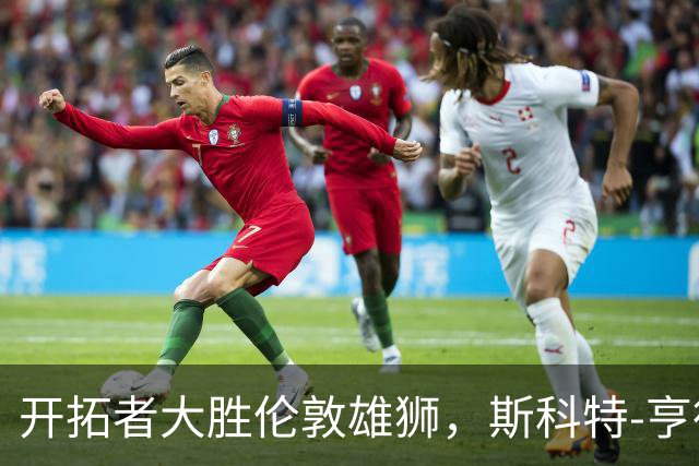 开拓者大胜伦敦雄狮，斯科特-亨德森表现出色