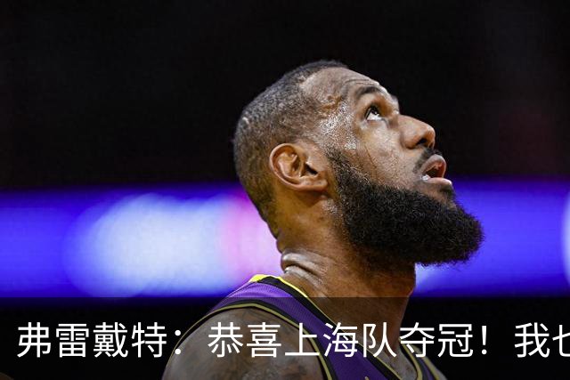 弗雷戴特：恭喜上海队夺冠！我也非常激动 这个冠军我们等了24年