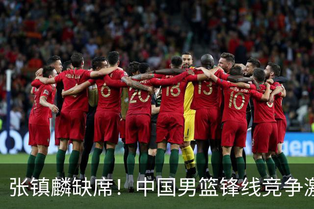 张镇麟缺席！中国男篮锋线竞争激烈 王俊杰异军突起引关注