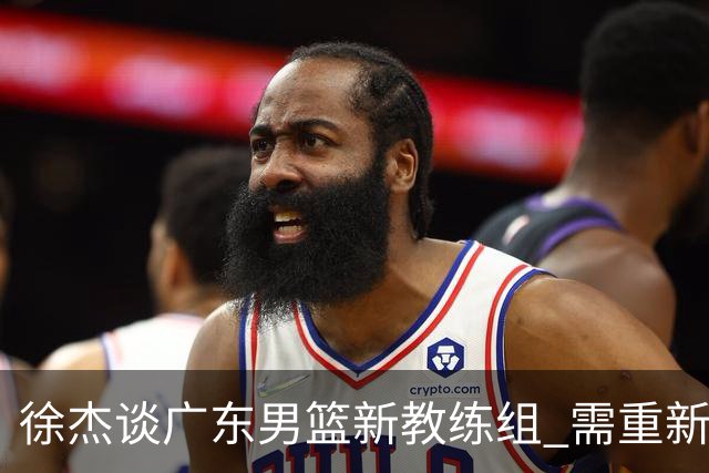 徐杰谈广东男篮新教练组 需重新适应战术