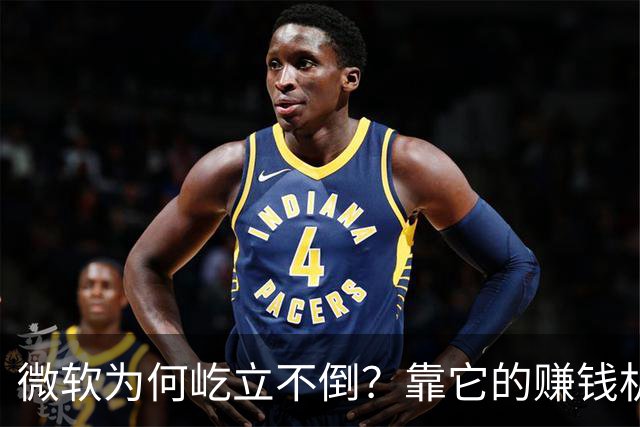 微软为何屹立不倒？靠它的赚钱机器无忧无虑