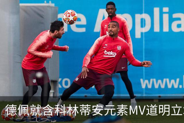 德佩就含科林蒂安元素MV道明立场：这是艺术，反对暴力