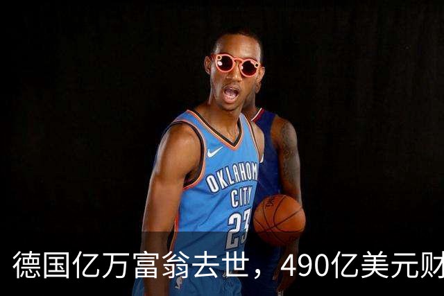 德国亿万富翁去世，490亿美元财富无继承者引发热议