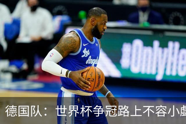 德国队：世界杯争冠路上不容小觑，沃勒尔设定小组第一目标