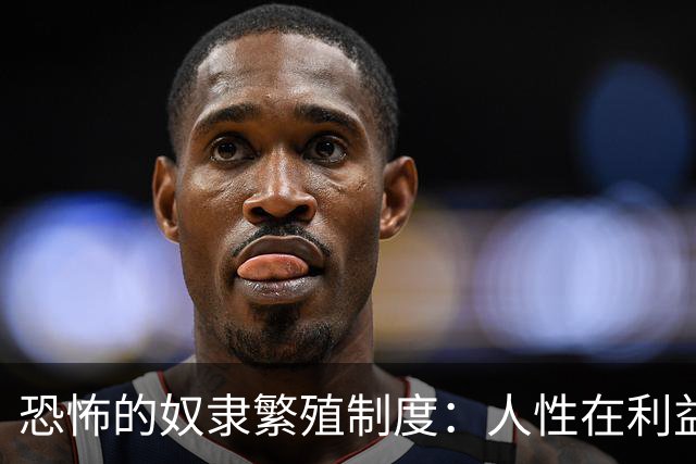 恐怖的奴隶繁殖制度：人性在利益面前的沦丧