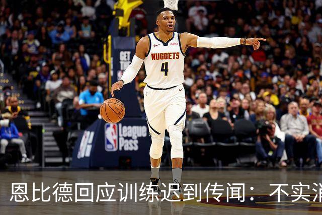 恩比德回应训练迟到传闻：不实消息我已习惯
