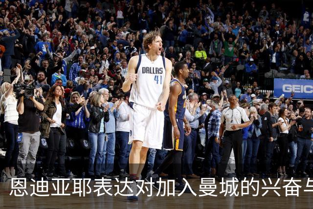 恩迪亚耶表达对加入曼城的兴奋与期待
