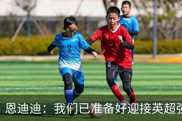 恩迪迪：我们已准备好迎接英超强度挑战