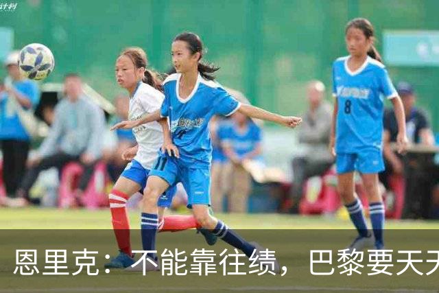 恩里克：不能靠往绩，巴黎要天天证明自己