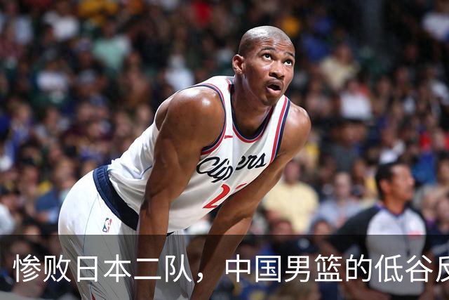惨败日本二队，中国男篮的低谷反映出什么？