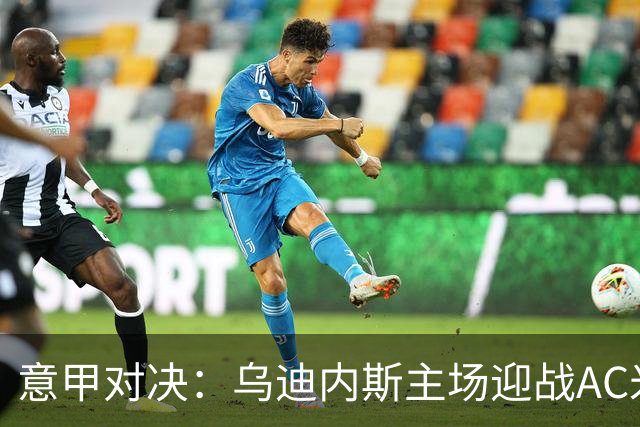 意甲对决：乌迪内斯主场迎战AC米兰，明星球员登场