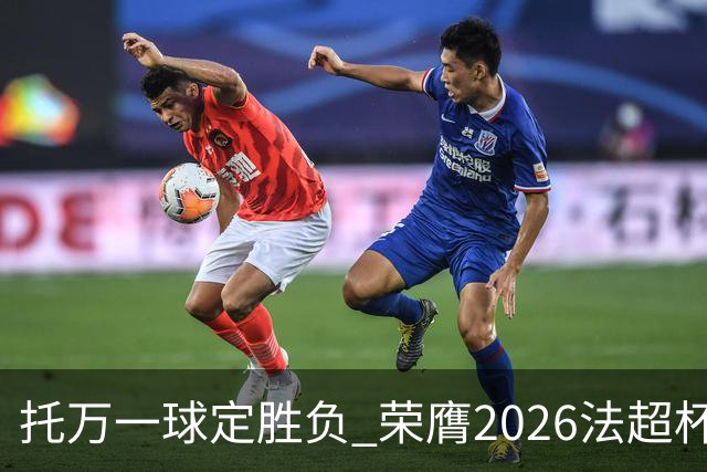 托万一球定胜负 荣膺2026法超杯最佳球员