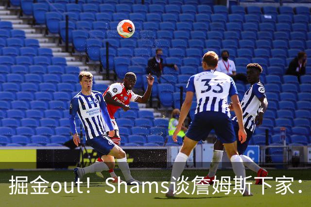 掘金out！Shams谈詹姆斯下家：勇狼等还在追 骑士热火76人领跑