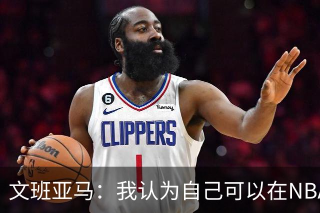 文班亚马：我认为自己可以在NBA中单场砍下100分