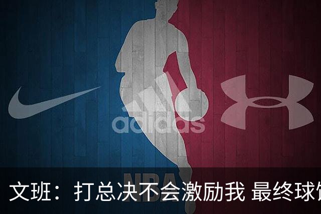 文班：打总决不会激励我 最终球馆里还是只有两万人 其实差别不大