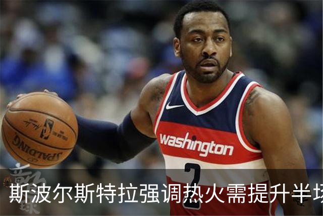斯波尔斯特拉强调热火需提升半场进攻表现