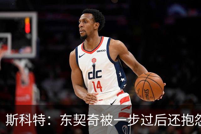 斯科特：东契奇被一步过后还抱怨裁判 他必须拿出二次防守的态度