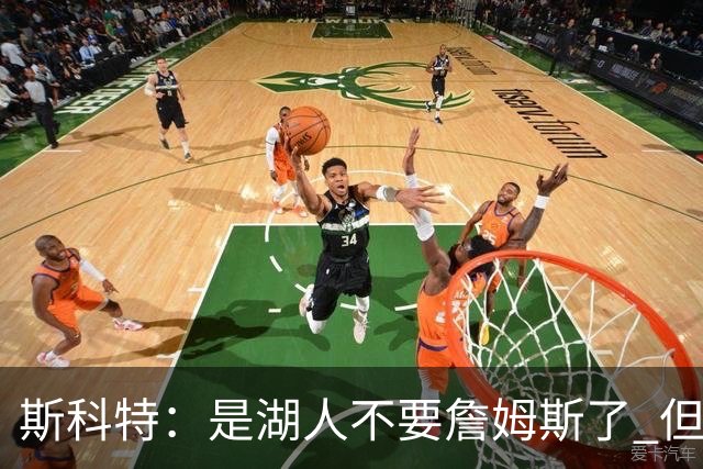 斯科特：是湖人不要詹姆斯了 但球队让足了面子让他宣称自己想走