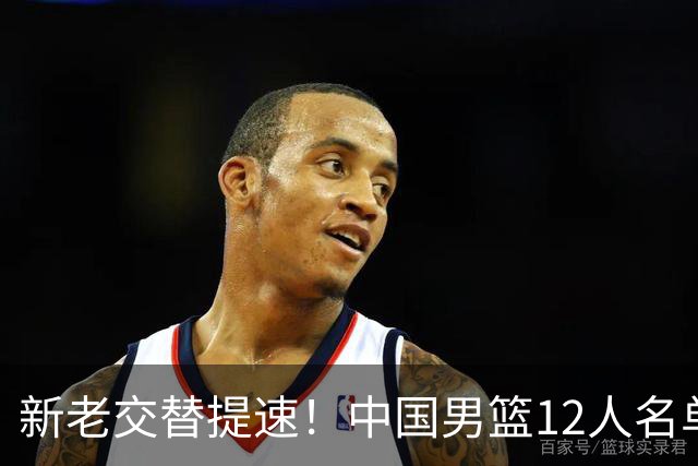 新老交替提速！中国男篮12人名单出炉，王俊杰杨瀚森领衔 徐昕首秀