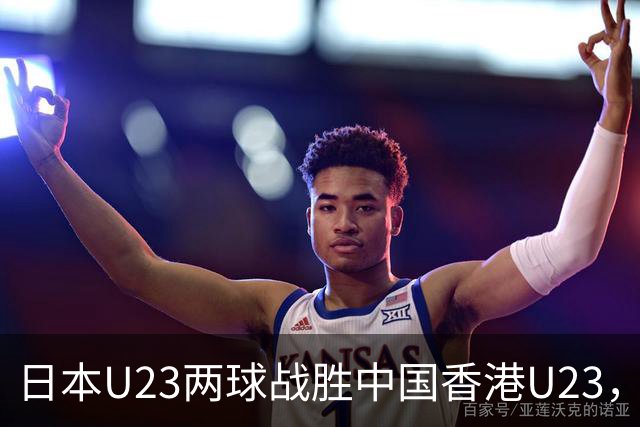 日本U23两球战胜中国香港U23，石井与永野成关键射手