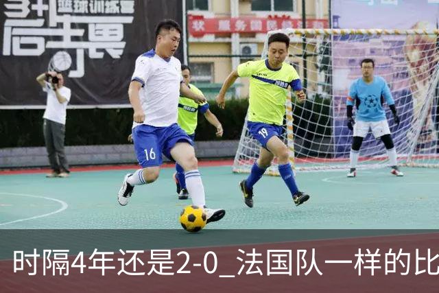 时隔4年还是2-0 法国队一样的比分 不同的取胜逻辑