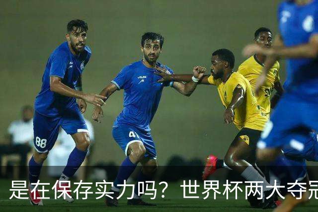 是在保存实力吗？世界杯两大夺冠热门热身赛同时“翻车”
