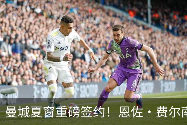 曼城夏窗重磅签约！恩佐・费尔南德斯以1.25亿英镑加盟